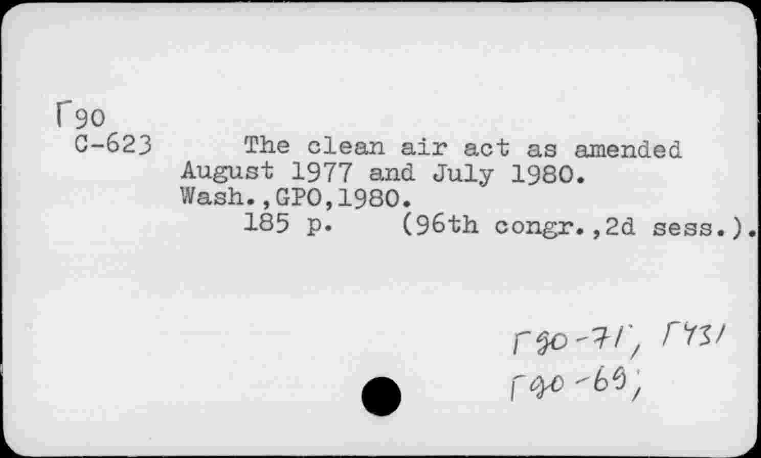 ﻿C90
0-623 The clean air act as amended August 1977 and July 1980.
Wash.,GPO,1980.
185 p. (96th congr.,2d sess.